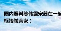 圈内爆料陈伟霆宋茜在一起是真的吗(节目同框接触亲密)