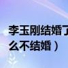 李玉刚结婚了么（社交网站首次回应自己为什么不结婚）