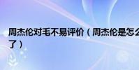 周杰伦对毛不易评价(周杰伦是怎么评价毛不易的他说什么了)