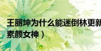 王丽坤为什么能迷倒林更新(直男都拒绝不了素颜女神)