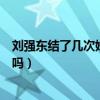 刘强东结了几次婚（刘强东为了娶章泽天和前妻分手是真的吗）