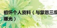 祖怀个人资料(与蒙恩三度合作两人真实关系曝光)