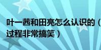 叶一茜和田亮怎么认识的(田亮自曝二人相识过程非常搞笑)