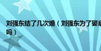 刘强东结了几次婚(刘强东为了娶章泽天和前妻分手是真的吗)