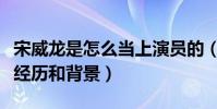 宋威龙是怎么当上演员的(揭秘宋威龙的出道经历和背景)