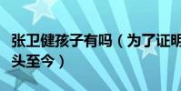 张卫健孩子有吗(为了证明脸上没毛也值钱光头至今)