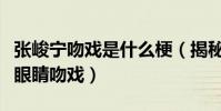 张峻宁吻戏是什么梗(揭秘张峻宁和谁拍了辣眼睛吻戏)