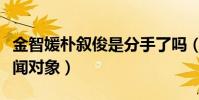 金智媛朴叙俊是分手了吗(各自都有了新的绯闻对象)