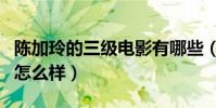 陈加玲的三级电影有哪些(陈加玲现在生活的怎么样)