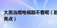 大男当婚电视剧不看呢(剧中的她才是全剧的亮点)