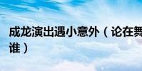 成龙演出遇小意外(论在舞台淡定自如的还有谁)