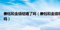 姜钰和金靖结婚了吗(姜钰和金靖现在近况怎样两人是情侣吗)