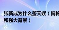 张新成为什么签天娱(揭秘张新成的个人资料和强大背景)