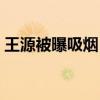 王源被曝吸烟（形象崩塌粉丝纷纷呐喊脱粉）