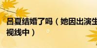 吕夏结婚了吗(她因出演生死线而走进观众的视线中)