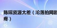 陈瑶资源太差(沦落拍网剧男主十八线粉丝心疼)