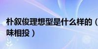 朴叙俊理想型是什么样的(称喜欢心意相通趣味相投)