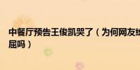 中餐厅预告王俊凯哭了(为何网友纷纷要弃其综艺是受何委屈吗)