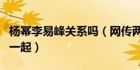 杨幂李易峰关系吗(网传两人曾因戏生情走到一起)