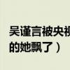 吴谨言被央视点名两次是怎么回事（走红之后的她飘了）