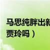 马思纯胖出新高度（活动照曝光网友惊呼这不贾玲吗）