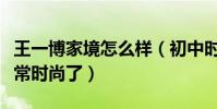 王一博家境怎么样(初中时王一博就打扮的非常时尚了)