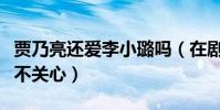 贾乃亮还爱李小璐吗(在剧组中对片场工作并不关心)