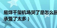 易烊千玺机场哭了是怎么回事(网曝易烊千玺承受了太多)