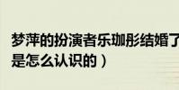 梦萍的扮演者乐珈彤结婚了吗(乐珈彤与老公是怎么认识的)