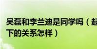 吴磊和李兰迪是同学吗(起底吴磊和李兰迪私下的关系怎样)