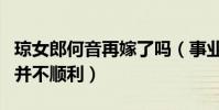 琼女郎何音再嫁了吗(事业上小有成就婚姻却并不顺利)