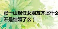 张一山现任女朋友齐溪什么梗(网友疑惑齐溪不是结婚了么)