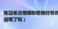 陈冠希谈婚姻称想做好爸爸(陈冠希和秦舒培结婚了吗)