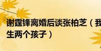 谢霆锋离婚后谈张柏芝(我不爱她为什么结婚生两个孩子)