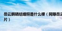 岳云鹏晒结婚照是什么梗(网曝岳云鹏微博晒出和孙越的照片)