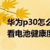 华为p30怎么测电池健康度（华为P50怎么查看电池健康度）