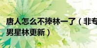 唐人怎么不捧林一了(非专业表演出身还撞脸男星林更新)