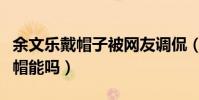 余文乐戴帽子被网友调侃(大庭广众之下戴绿帽能吗)