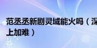 范丞丞新剧灵域能火吗(深度分析之后估计难上加难)