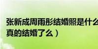 张新成周雨彤结婚照是什么梗(张新成周雨彤真的结婚了么)