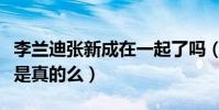 李兰迪张新成在一起了吗(二人私下秘密结婚是真的么)
