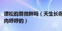谭松韵算微胖吗(天生长得娃娃脸的她看起来肉呼呼的)