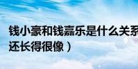钱小豪和钱嘉乐是什么关系(两人不仅一个姓还长得很像)