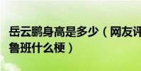 岳云鹏身高是多少(网友评价岳云鹏小短腿似鲁班什么梗)