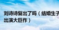 刘诗诗复出了吗(结婚生子后刘诗诗首现身疑出演大巨作)