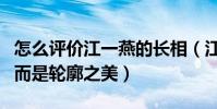 怎么评价江一燕的长相(江一燕的美不是五官而是轮廓之美)