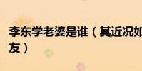 李东学老婆是谁(其近况如何起底历任绯闻女友)