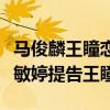 马俊麟王瞳恋情是真的吗（马俊麟原配妻子梁敏婷提告王瞳）