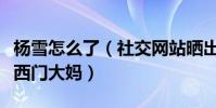 杨雪怎么了(社交网站晒出近期动态竟然撞脸西门大妈)