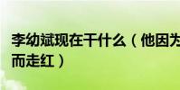 李幼斌现在干什么(他因为出演亮剑中李云龙而走红)